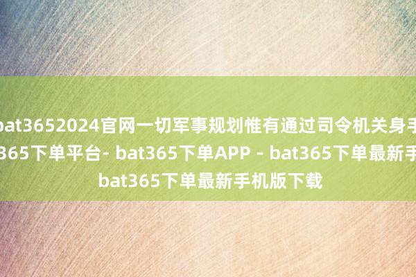 bat3652024官网一切军事规划惟有通过司令机关身手兑现-bat365下单平台- bat365下单APP - bat365下单最新手机版下载