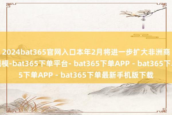 2024bat365官网入口本年2月将进一步扩大非洲商场腹地货币支付规模-bat365下单平台- bat365下单APP - bat365下单最新手机版下载