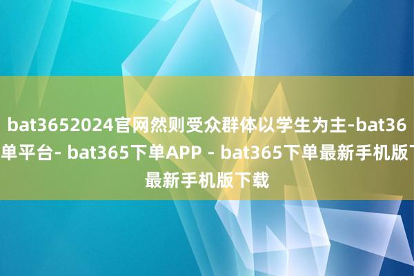 bat3652024官网然则受众群体以学生为主-bat365下单平台- bat365下单APP - bat365下单最新手机版下载
