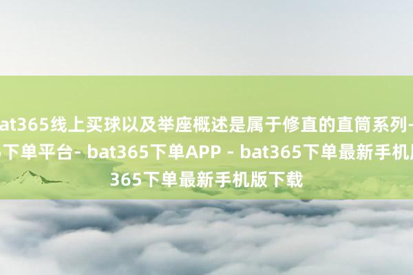 bat365线上买球以及举座概述是属于修直的直筒系列-bat365下单平台- bat365下单APP - bat365下单最新手机版下载