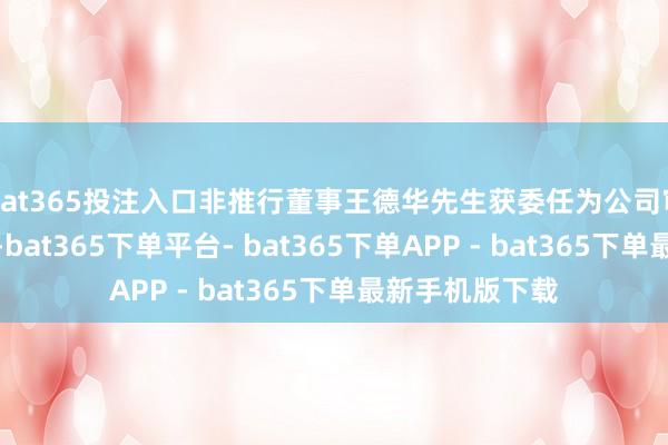 bat365投注入口非推行董事王德华先生获委任为公司审核委员会成员-bat365下单平台- bat365下单APP - bat365下单最新手机版下载