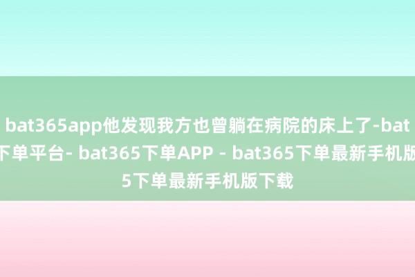 bat365app他发现我方也曾躺在病院的床上了-bat365下单平台- bat365下单APP - bat365下单最新手机版下载