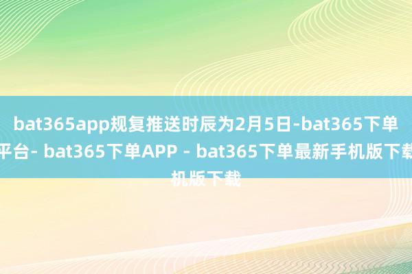 bat365app规复推送时辰为2月5日-bat365下单平台- bat365下单APP - bat365下单最新手机版下载