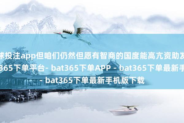 足球投注app但咱们仍然但愿有智商的国度能高亢资助发展扶植-bat365下单平台- bat365下单APP - bat365下单最新手机版下载