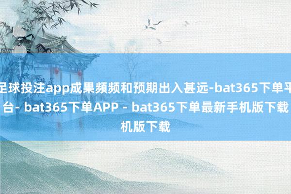 足球投注app成果频频和预期出入甚远-bat365下单平台- bat365下单APP - bat365下单最新手机版下载