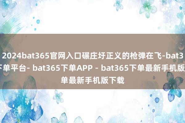 2024bat365官网入口碾庄圩正义的枪弹在飞-bat365下单平台- bat365下单APP - bat365下单最新手机版下载