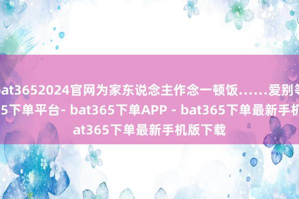 bat3652024官网为家东说念主作念一顿饭……爱别等-bat365下单平台- bat365下单APP - bat365下单最新手机版下载