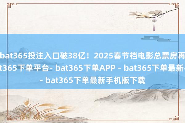 bat365投注入口破38亿！2025春节档电影总票房再立异高-bat365下单平台- bat365下单APP - bat365下单最新手机版下载