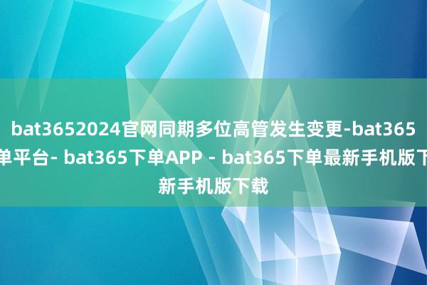 bat3652024官网同期多位高管发生变更-bat365下单平台- bat365下单APP - bat365下单最新手机版下载