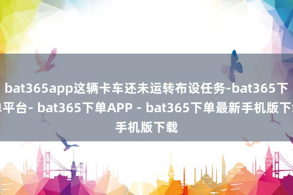 bat365app这辆卡车还未运转布设任务-bat365下单平台- bat365下单APP - bat365下单最新手机版下载