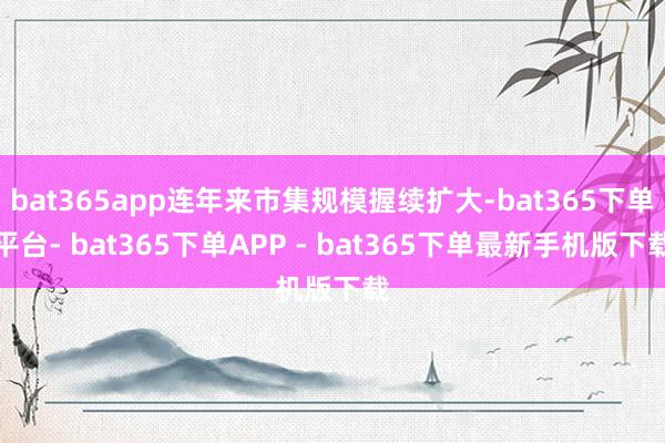 bat365app连年来市集规模握续扩大-bat365下单平台- bat365下单APP - bat365下单最新手机版下载