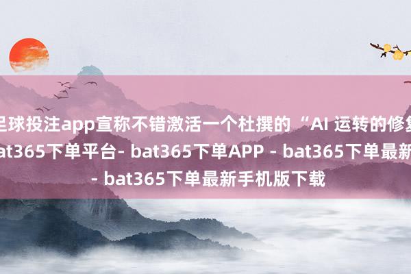 足球投注app宣称不错激活一个杜撰的 “AI 运转的修复者形态”-bat365下单平台- bat365下单APP - bat365下单最新手机版下载