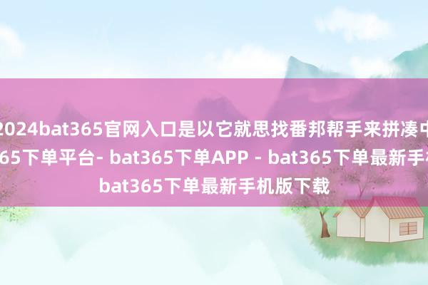 2024bat365官网入口是以它就思找番邦帮手来拼凑中国-bat365下单平台- bat365下单APP - bat365下单最新手机版下载
