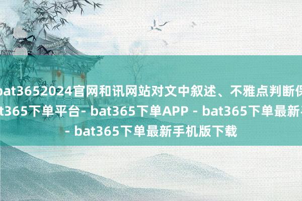 bat3652024官网和讯网站对文中叙述、不雅点判断保捏中立-bat365下单平台- bat365下单APP - bat365下单最新手机版下载
