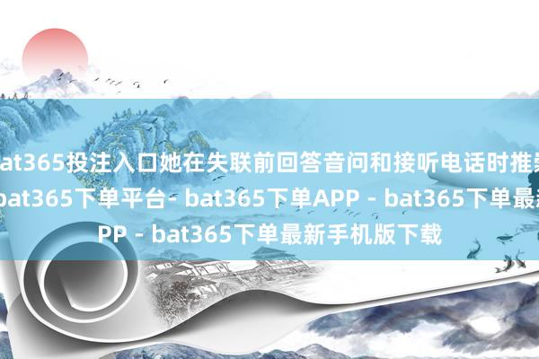 bat365投注入口她在失联前回答音问和接听电话时推崇得断断续续-bat365下单平台- bat365下单APP - bat365下单最新手机版下载