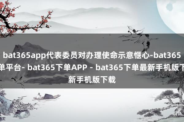bat365app代表委员对办理使命示意惬心-bat365下单平台- bat365下单APP - bat365下单最新手机版下载