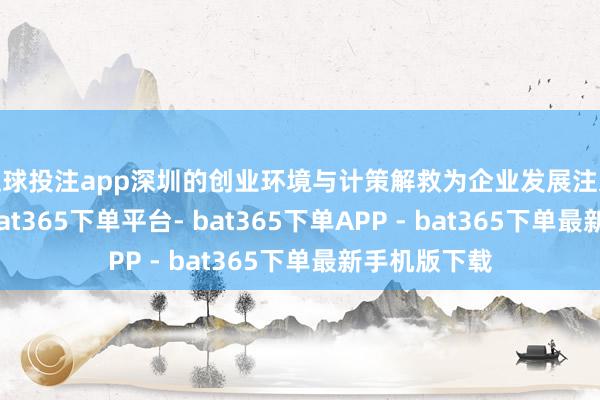 足球投注app深圳的创业环境与计策解救为企业发展注入要害能源-bat365下单平台- bat365下单APP - bat365下单最新手机版下载