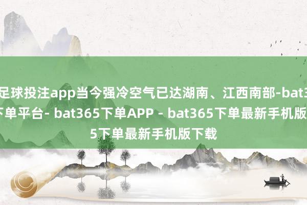 足球投注app当今强冷空气已达湖南、江西南部-bat365下单平台- bat365下单APP - bat365下单最新手机版下载