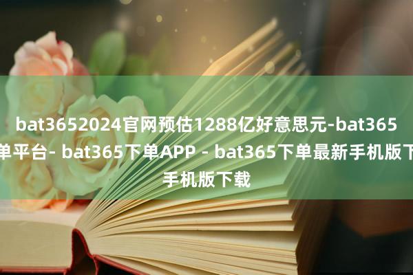 bat3652024官网预估1288亿好意思元-bat365下单平台- bat365下单APP - bat365下单最新手机版下载