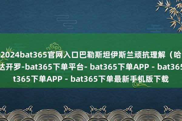 2024bat365官网入口巴勒斯坦伊斯兰顽抗理解（哈马斯）代表团今日抵达开罗-bat365下单平台- bat365下单APP - bat365下单最新手机版下载