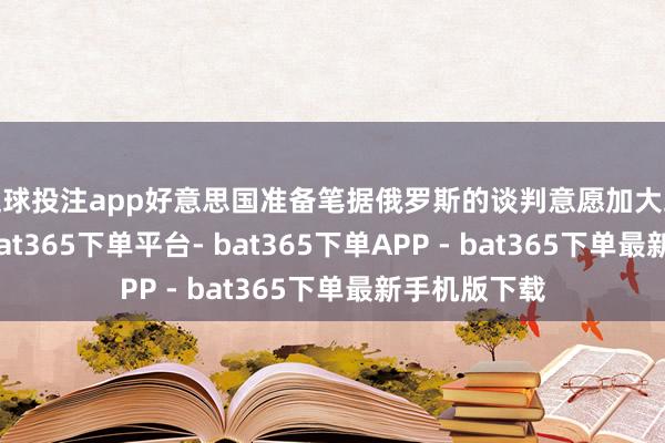 足球投注app好意思国准备笔据俄罗斯的谈判意愿加大或减少制裁-bat365下单平台- bat365下单APP - bat365下单最新手机版下载