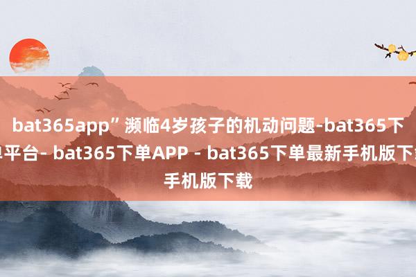 bat365app”濒临4岁孩子的机动问题-bat365下单平台- bat365下单APP - bat365下单最新手机版下载