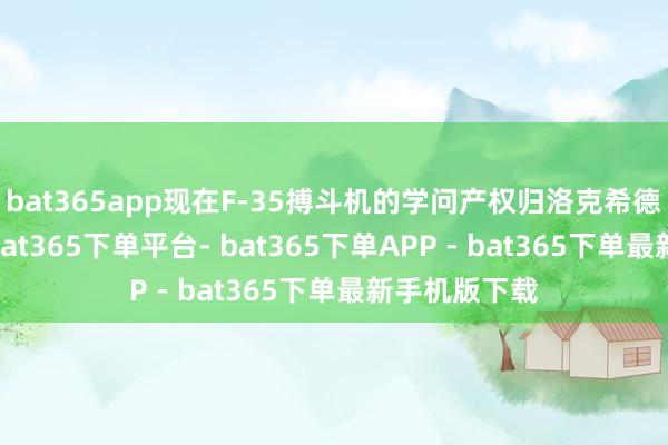 bat365app现在F-35搏斗机的学问产权归洛克希德·马丁公司-bat365下单平台- bat365下单APP - bat365下单最新手机版下载