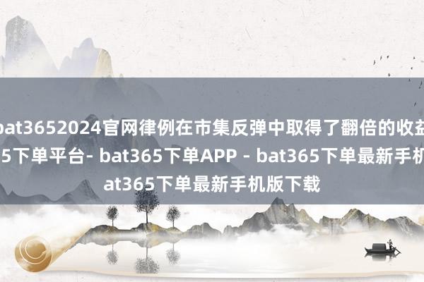 bat3652024官网律例在市集反弹中取得了翻倍的收益-bat365下单平台- bat365下单APP - bat365下单最新手机版下载