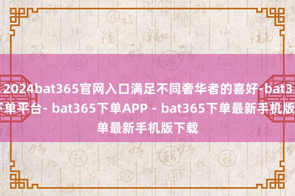 2024bat365官网入口满足不同奢华者的喜好-bat365下单平台- bat365下单APP - bat365下单最新手机版下载