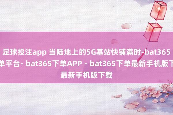 足球投注app 当陆地上的5G基站快铺满时-bat365下单平台- bat365下单APP - bat365下单最新手机版下载