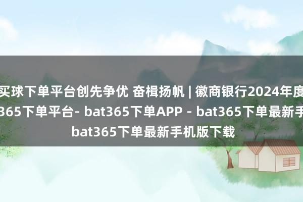 买球下单平台创先争优 奋楫扬帆 | 徽商银行2024年度功绩-bat365下单平台- bat365下单APP - bat365下单最新手机版下载