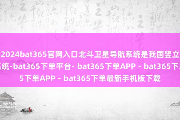 2024bat365官网入口北斗卫星导航系统是我国竖立启动的卫星导航系统-bat365下单平台- bat365下单APP - bat365下单最新手机版下载