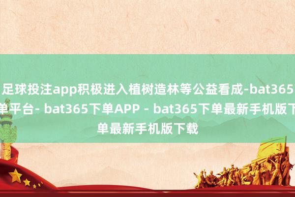 足球投注app积极进入植树造林等公益看成-bat365下单平台- bat365下单APP - bat365下单最新手机版下载