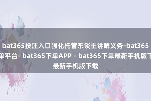 bat365投注入口强化托管东谈主讲解义务-bat365下单平台- bat365下单APP - bat365下单最新手机版下载