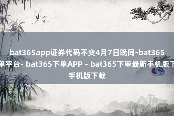 bat365app证券代码不变　　4月7日晚间-bat365下单平台- bat365下单APP - bat365下单最新手机版下载