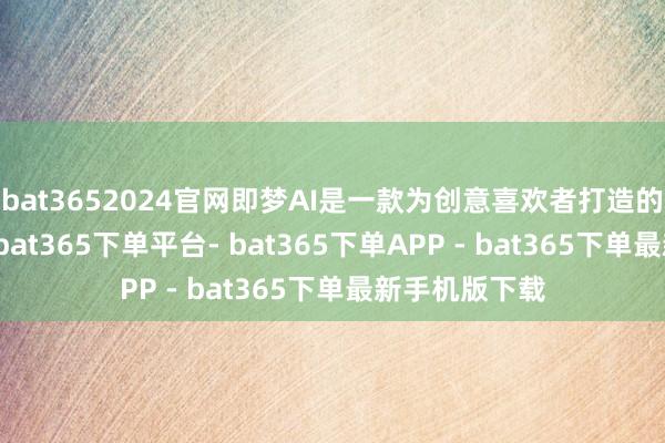 bat3652024官网即梦AI是一款为创意喜欢者打造的AI抒发平台-bat365下单平台- bat365下单APP - bat365下单最新手机版下载