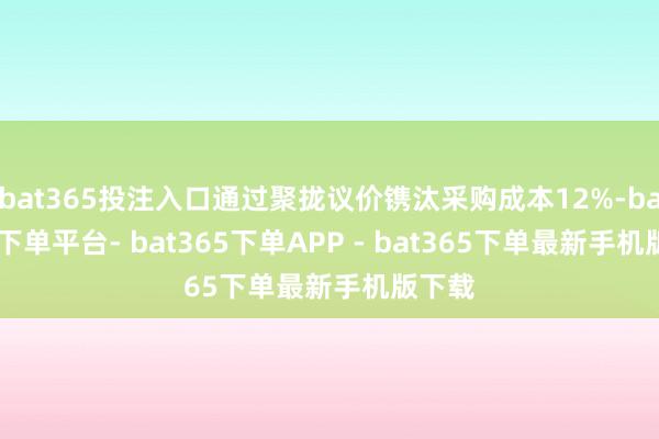 bat365投注入口通过聚拢议价镌汰采购成本12%-bat365下单平台- bat365下单APP - bat365下单最新手机版下载