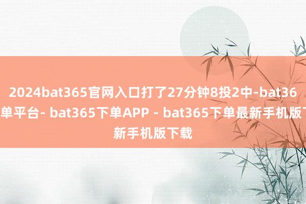 2024bat365官网入口打了27分钟8投2中-bat365下单平台- bat365下单APP - bat365下单最新手机版下载