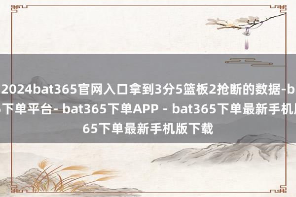 2024bat365官网入口拿到3分5篮板2抢断的数据-bat365下单平台- bat365下单APP - bat365下单最新手机版下载