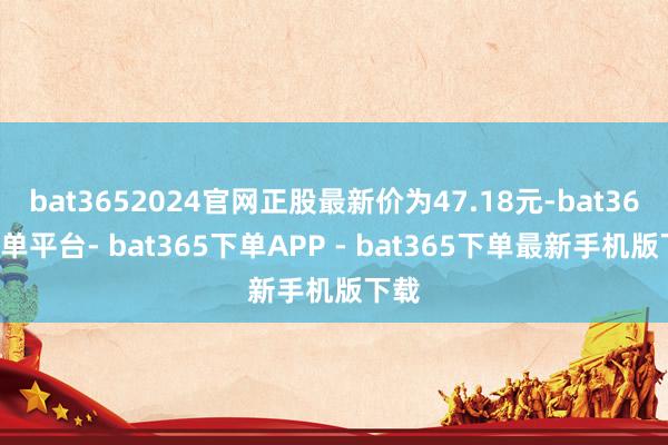 bat3652024官网正股最新价为47.18元-bat365下单平台- bat365下单APP - bat365下单最新手机版下载