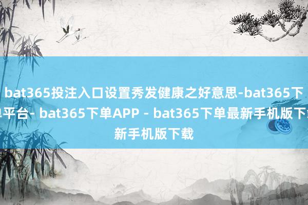 bat365投注入口设置秀发健康之好意思-bat365下单平台- bat365下单APP - bat365下单最新手机版下载