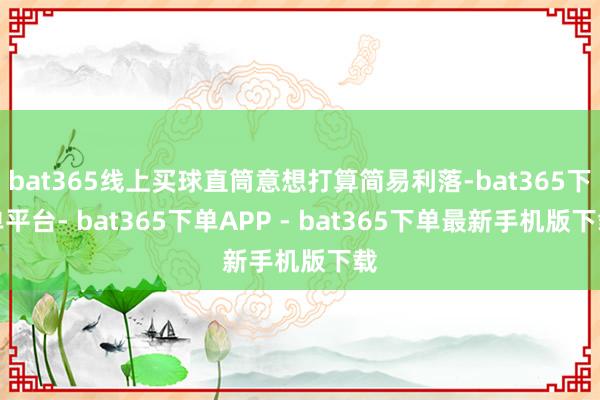 bat365线上买球直筒意想打算简易利落-bat365下单平台- bat365下单APP - bat365下单最新手机版下载