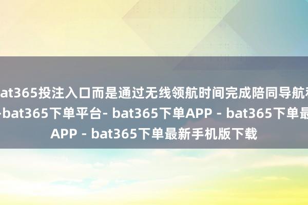 bat365投注入口而是通过无线领航时间完成陪同导航和长程旅途筹划-bat365下单平台- bat365下单APP - bat365下单最新手机版下载