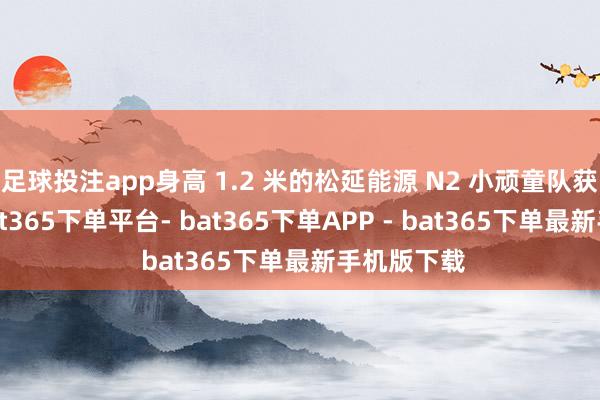足球投注app身高 1.2 米的松延能源 N2 小顽童队获取亚军-bat365下单平台- bat365下单APP - bat365下单最新手机版下载