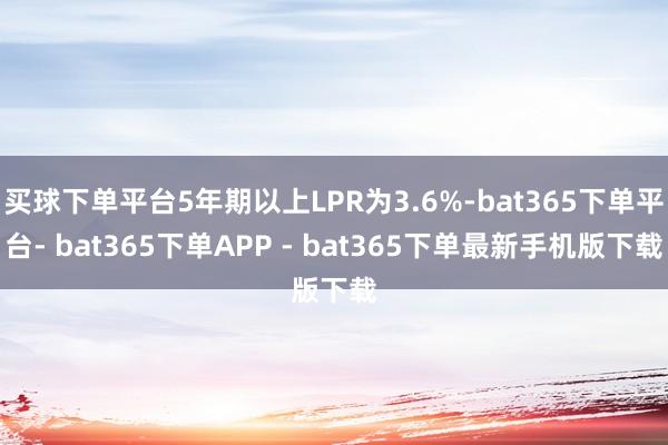 买球下单平台5年期以上LPR为3.6%-bat365下单平台- bat365下单APP - bat365下单最新手机版下载