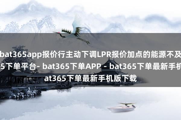 bat365app报价行主动下调LPR报价加点的能源不及-bat365下单平台- bat365下单APP - bat365下单最新手机版下载