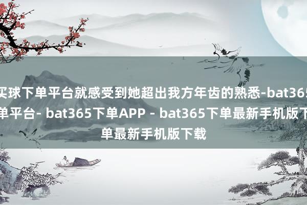 买球下单平台就感受到她超出我方年齿的熟悉-bat365下单平台- bat365下单APP - bat365下单最新手机版下载