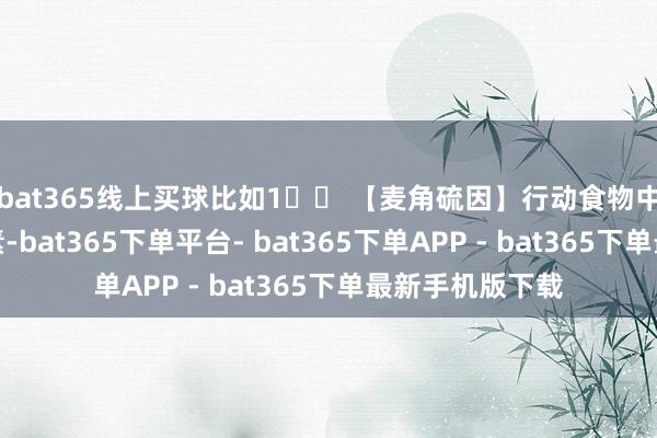 bat365线上买球比如1⃣️ 【麦角硫因】行动食物中的生物活性要素-bat365下单平台- bat365下单APP - bat365下单最新手机版下载