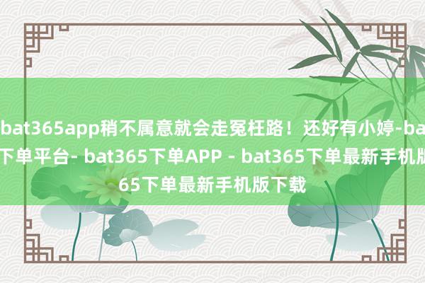 bat365app稍不属意就会走冤枉路！还好有小婷-bat365下单平台- bat365下单APP - bat365下单最新手机版下载