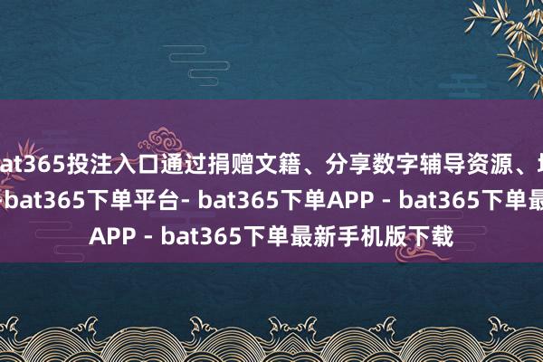 bat365投注入口通过捐赠文籍、分享数字辅导资源、培训课本使用等-bat365下单平台- bat365下单APP - bat365下单最新手机版下载